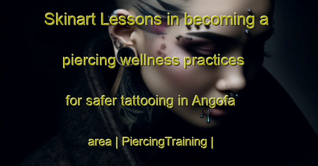 Skinart Lessons in becoming a piercing wellness practices for safer tattooing in Angofa area | PiercingTraining | PiercingClasses | SkinartTraining-Romania